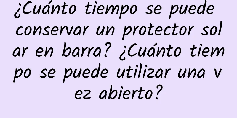 ¿Cuánto tiempo se puede conservar un protector solar en barra? ¿Cuánto tiempo se puede utilizar una vez abierto?