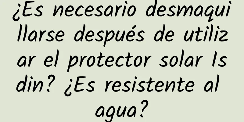 ¿Es necesario desmaquillarse después de utilizar el protector solar Isdin? ¿Es resistente al agua?