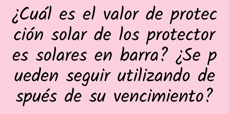 ¿Cuál es el valor de protección solar de los protectores solares en barra? ¿Se pueden seguir utilizando después de su vencimiento?