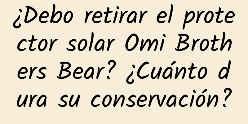 ¿Debo retirar el protector solar Omi Brothers Bear? ¿Cuánto dura su conservación?