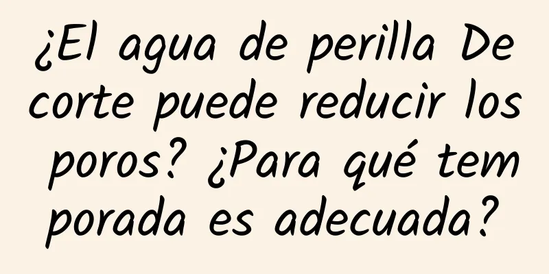 ¿El agua de perilla Decorte puede reducir los poros? ¿Para qué temporada es adecuada?