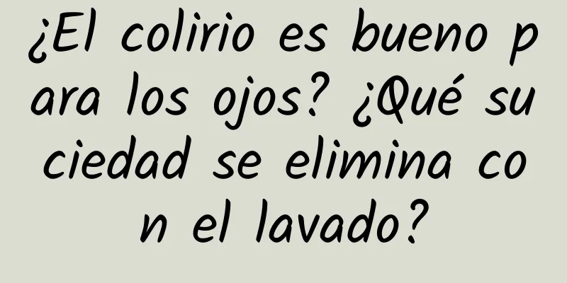 ¿El colirio es bueno para los ojos? ¿Qué suciedad se elimina con el lavado?