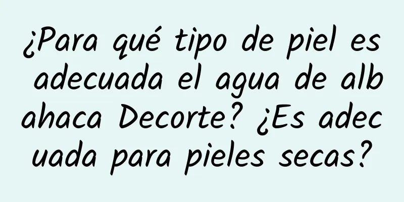 ¿Para qué tipo de piel es adecuada el agua de albahaca Decorte? ¿Es adecuada para pieles secas?