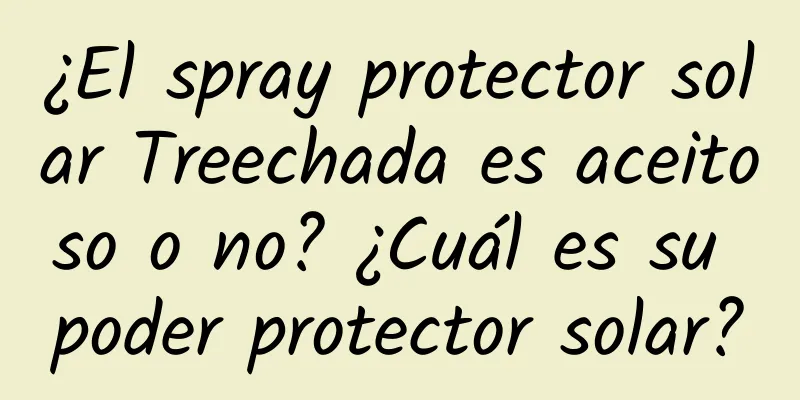 ¿El spray protector solar Treechada es aceitoso o no? ¿Cuál es su poder protector solar?