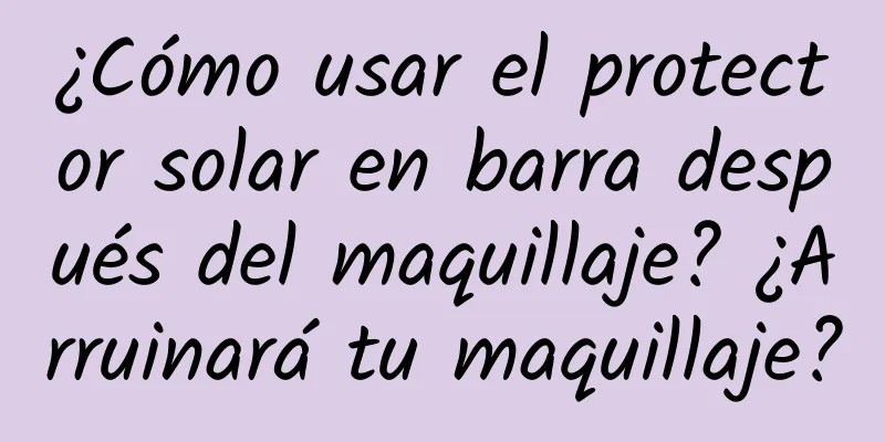 ¿Cómo usar el protector solar en barra después del maquillaje? ¿Arruinará tu maquillaje?