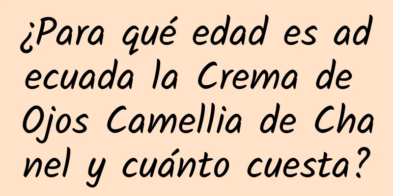 ¿Para qué edad es adecuada la Crema de Ojos Camellia de Chanel y cuánto cuesta?