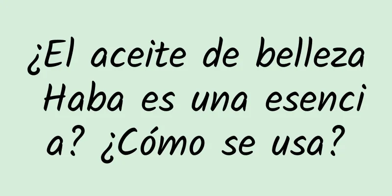 ¿El aceite de belleza Haba es una esencia? ¿Cómo se usa?