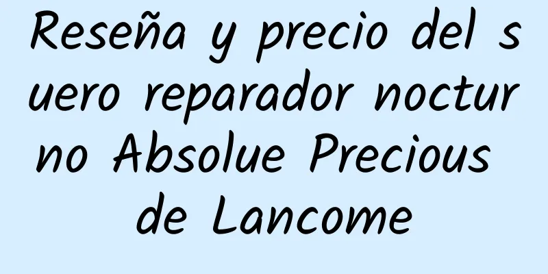 Reseña y precio del suero reparador nocturno Absolue Precious de Lancome