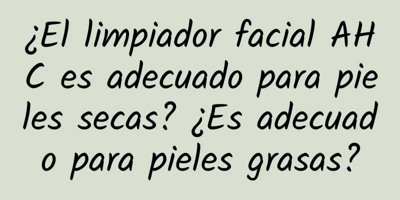 ¿El limpiador facial AHC es adecuado para pieles secas? ¿Es adecuado para pieles grasas?