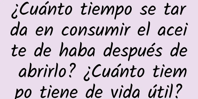 ¿Cuánto tiempo se tarda en consumir el aceite de haba después de abrirlo? ¿Cuánto tiempo tiene de vida útil?