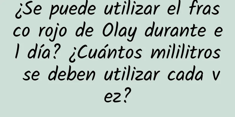 ¿Se puede utilizar el frasco rojo de Olay durante el día? ¿Cuántos mililitros se deben utilizar cada vez?