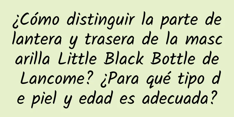 ¿Cómo distinguir la parte delantera y trasera de la mascarilla Little Black Bottle de Lancome? ¿Para qué tipo de piel y edad es adecuada?