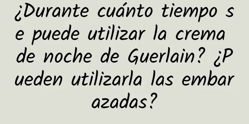 ¿Durante cuánto tiempo se puede utilizar la crema de noche de Guerlain? ¿Pueden utilizarla las embarazadas?