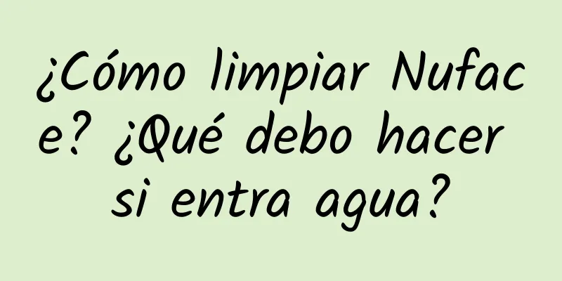 ¿Cómo limpiar Nuface? ¿Qué debo hacer si entra agua?