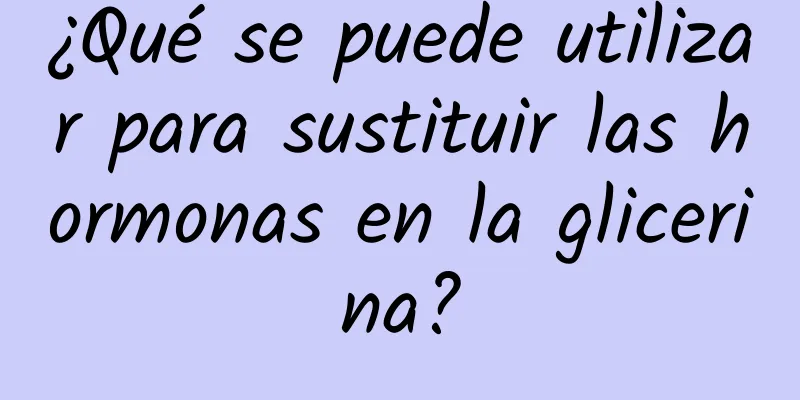 ¿Qué se puede utilizar para sustituir las hormonas en la glicerina?