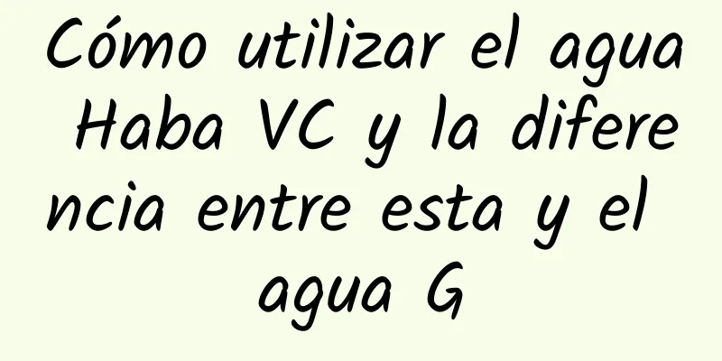 Cómo utilizar el agua Haba VC y la diferencia entre esta y el agua G