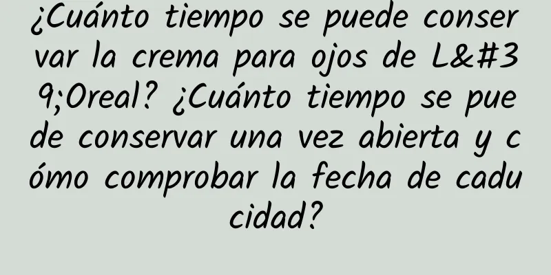 ¿Cuánto tiempo se puede conservar la crema para ojos de L'Oreal? ¿Cuánto tiempo se puede conservar una vez abierta y cómo comprobar la fecha de caducidad?