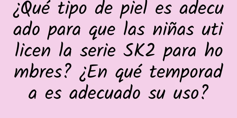 ¿Qué tipo de piel es adecuado para que las niñas utilicen la serie SK2 para hombres? ¿En qué temporada es adecuado su uso?