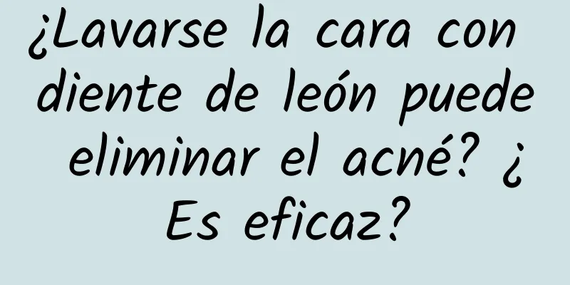 ¿Lavarse la cara con diente de león puede eliminar el acné? ¿Es eficaz?