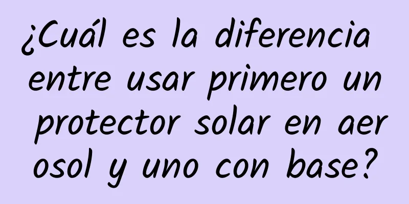 ¿Cuál es la diferencia entre usar primero un protector solar en aerosol y uno con base?