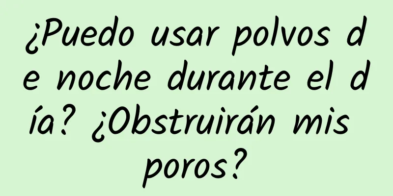 ¿Puedo usar polvos de noche durante el día? ¿Obstruirán mis poros?