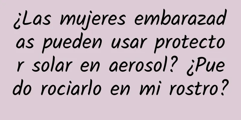 ¿Las mujeres embarazadas pueden usar protector solar en aerosol? ¿Puedo rociarlo en mi rostro?