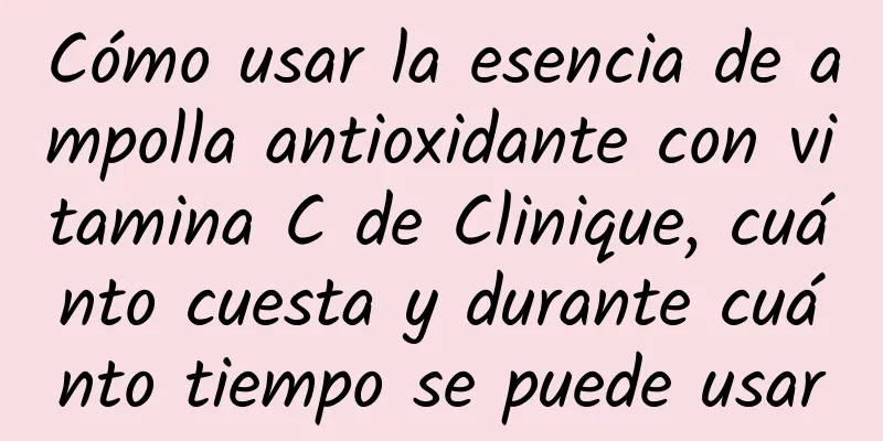 Cómo usar la esencia de ampolla antioxidante con vitamina C de Clinique, cuánto cuesta y durante cuánto tiempo se puede usar