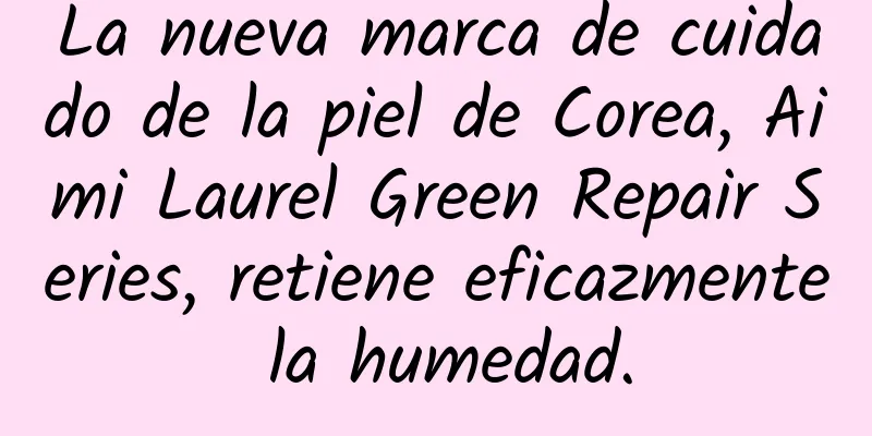 La nueva marca de cuidado de la piel de Corea, Aimi Laurel Green Repair Series, retiene eficazmente la humedad.