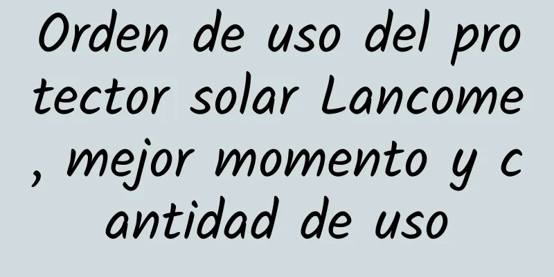 Orden de uso del protector solar Lancome, mejor momento y cantidad de uso