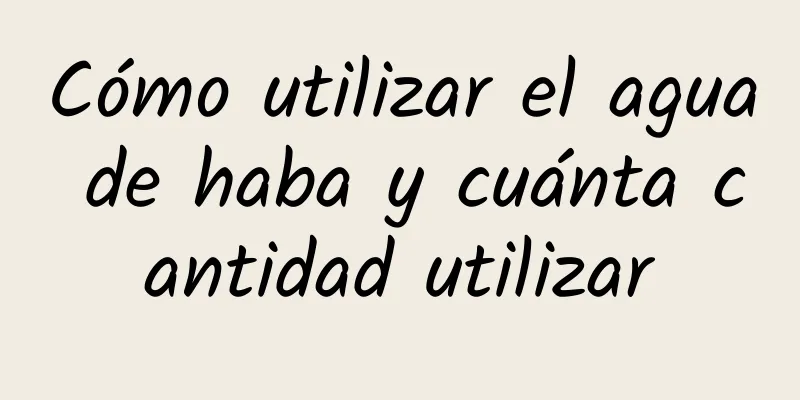 Cómo utilizar el agua de haba y cuánta cantidad utilizar