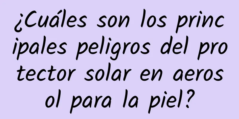 ¿Cuáles son los principales peligros del protector solar en aerosol para la piel?