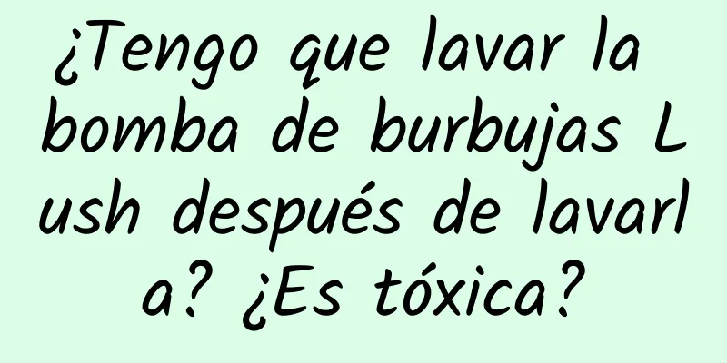 ¿Tengo que lavar la bomba de burbujas Lush después de lavarla? ¿Es tóxica?