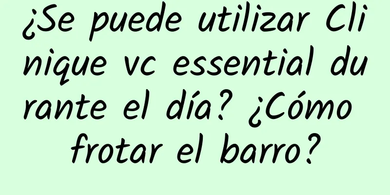 ¿Se puede utilizar Clinique vc essential durante el día? ¿Cómo frotar el barro?