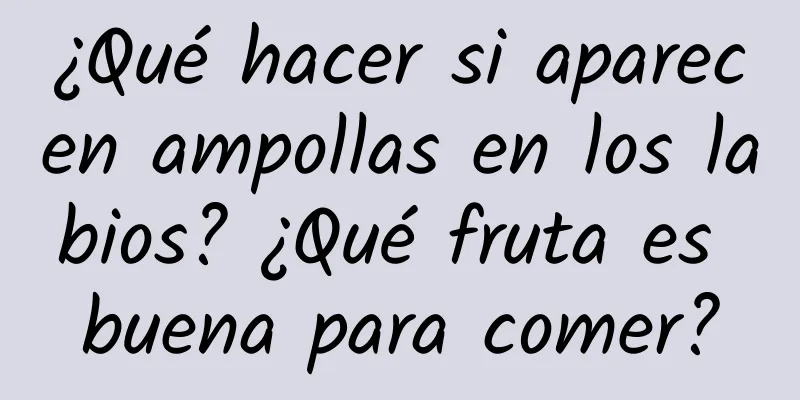 ¿Qué hacer si aparecen ampollas en los labios? ¿Qué fruta es buena para comer?