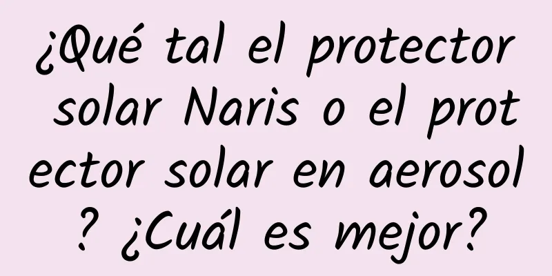 ¿Qué tal el protector solar Naris o el protector solar en aerosol? ¿Cuál es mejor?