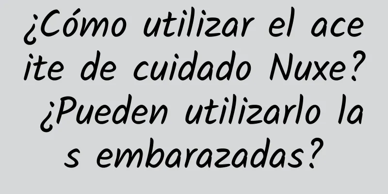 ¿Cómo utilizar el aceite de cuidado Nuxe? ¿Pueden utilizarlo las embarazadas?