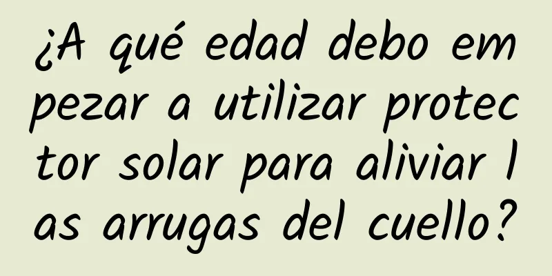 ¿A qué edad debo empezar a utilizar protector solar para aliviar las arrugas del cuello?