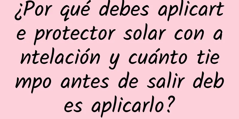 ¿Por qué debes aplicarte protector solar con antelación y cuánto tiempo antes de salir debes aplicarlo?