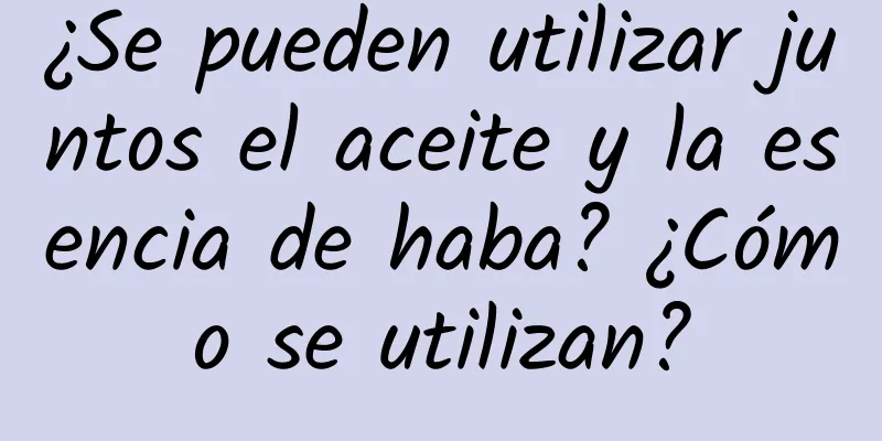 ¿Se pueden utilizar juntos el aceite y la esencia de haba? ¿Cómo se utilizan?