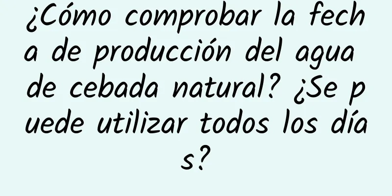 ¿Cómo comprobar la fecha de producción del agua de cebada natural? ¿Se puede utilizar todos los días?