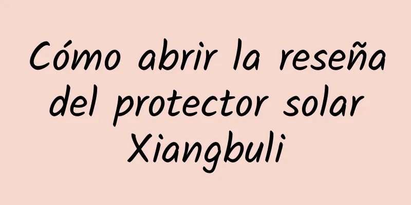 Cómo abrir la reseña del protector solar Xiangbuli