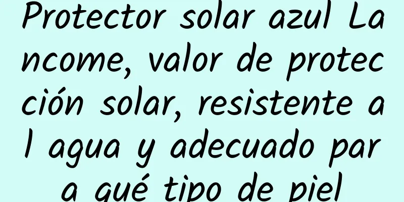 Protector solar azul Lancome, valor de protección solar, resistente al agua y adecuado para qué tipo de piel