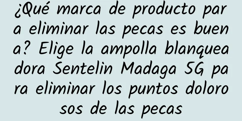 ¿Qué marca de producto para eliminar las pecas es buena? Elige la ampolla blanqueadora Sentelin Madaga 5G para eliminar los puntos dolorosos de las pecas