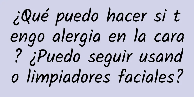 ¿Qué puedo hacer si tengo alergia en la cara? ¿Puedo seguir usando limpiadores faciales?