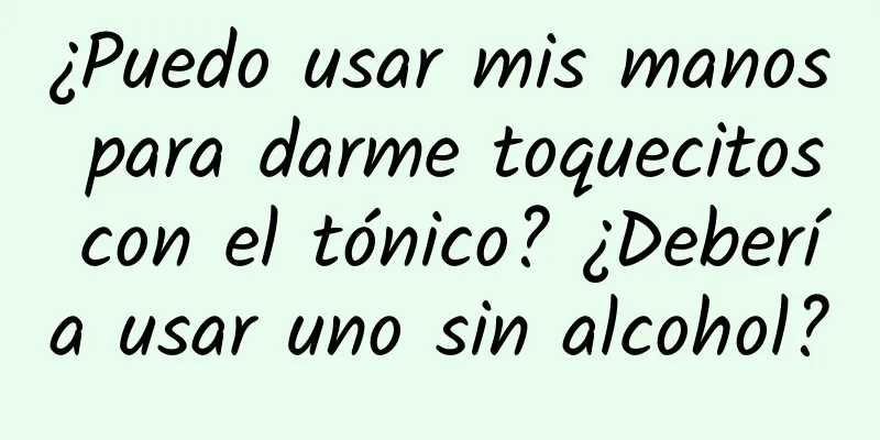 ¿Puedo usar mis manos para darme toquecitos con el tónico? ¿Debería usar uno sin alcohol?