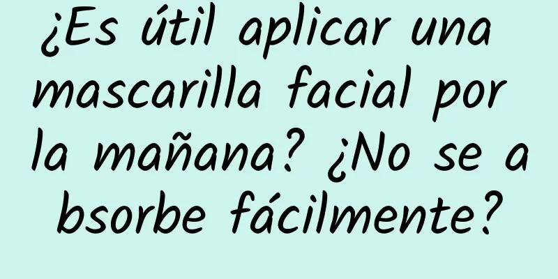 ¿Es útil aplicar una mascarilla facial por la mañana? ¿No se absorbe fácilmente?