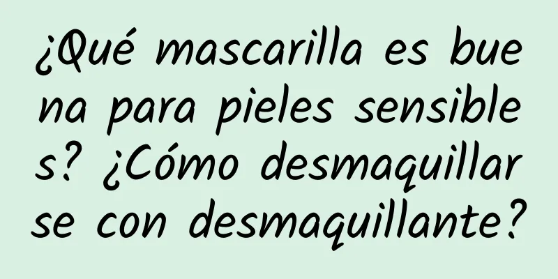 ¿Qué mascarilla es buena para pieles sensibles? ¿Cómo desmaquillarse con desmaquillante?