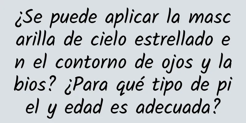 ¿Se puede aplicar la mascarilla de cielo estrellado en el contorno de ojos y labios? ¿Para qué tipo de piel y edad es adecuada?