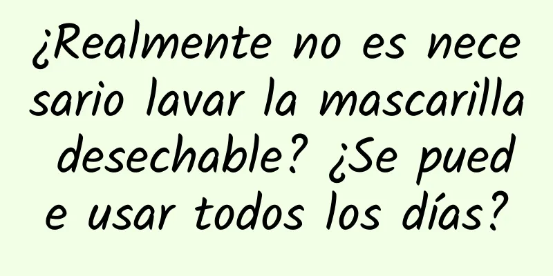 ¿Realmente no es necesario lavar la mascarilla desechable? ¿Se puede usar todos los días?