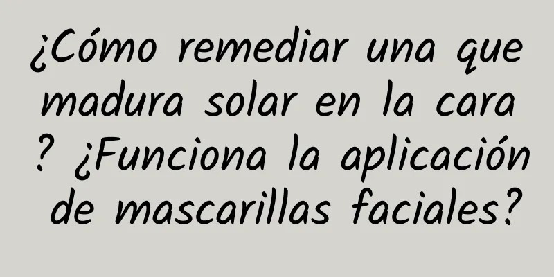 ¿Cómo remediar una quemadura solar en la cara? ¿Funciona la aplicación de mascarillas faciales?